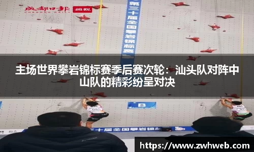 主场世界攀岩锦标赛季后赛次轮：汕头队对阵中山队的精彩纷呈对决