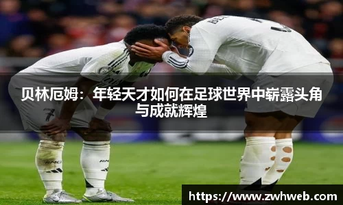 贝林厄姆：年轻天才如何在足球世界中崭露头角与成就辉煌